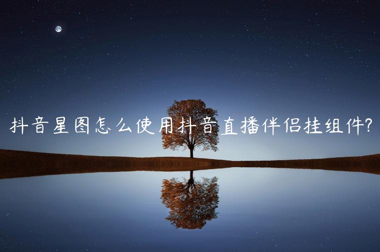 抖音星圖怎么使用抖音直播伴侶掛組件?